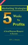 Marketing Strategies Five Weeks To Profits: A Small Business Blueprint to Success - J. Antonio - 9781519966544