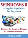 Windows 8 A Step By Step Guide For Beginners: Discover the Secrets to Unleash the Power of Windows 8! - James J Burton - 9781519980519