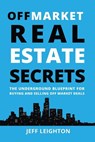 Off Market Real Estate Secrets: The Underground Blueprint for Buying and Selling Off Market Deals - Jeff Leighton - 9781520246406