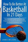 How to Be Better At Basketball in 21 days - James Wilson - 9781520883878