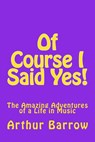 Of Course I Said Yes!: The Amazing Adventures of a Life in Music - Arthur William Barrow - 9781522979838