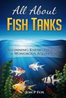 All About Fish Tanks: Beginning Knowledge for the Wondrous Aquarium - Jon P. Fox - 9781523328192