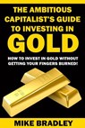 The Ambitious Capitalist's Guide to Investing in GOLD: How to Invest in GOLD without Getting Your Fingers Burned! - Mike Bradley - 9781523390311