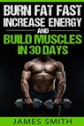 Burn Fat: Burn Fat Fast, Increase Energy, and Build Muscles in 30 Days - James Smith - 9781523600779