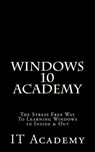 Windows 10: Academy - The Stress Free Way To Learning Windows 10 Inside & Out - - It Academy - 9781523825066
