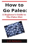 How to Paleo: Beginner's Guide to The Paleo Diet - J.A Adams - 9781524232122