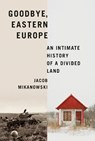 Goodbye, Eastern Europe - Jacob Mikanowski - 9781524748500