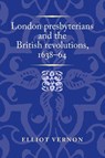 London Presbyterians and the British Revolutions, 1638–64 - Elliot Vernon - 9781526174611