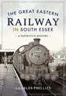 The Great Eastern Railway in South Essex - Charles Phillips - 9781526720573