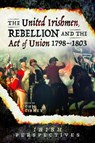 The United Irishmen, Rebellion and the Act of Union, 1798-1803 - John Gibney - 9781526751454