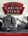 The Last Years of Carlisle Steam - Howard Routledge - 9781526773593