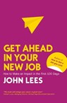 Get Ahead in Your New Job: How to Make an Impact in the First 100 Days - John Lees - 9781526847492