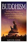 Buddhism: Buddhism For Beginners - Buddhist Teachings For Living A Life Of Happiness, Peace, and Enlightenment (Buddhism Rituals - Kevin Gise - 9781530106486