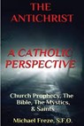 THE ANTICHRIST A Catholic Perspective: Church Prophecy, The Bible, The Mystics, & Saints - Michael Freze - 9781533038050