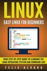 Linux: Easy Linux For Beginners, Your Step-By-Step Guide To Learning The Linux Operating System And Command Line - Felix Alvaro - 9781533683731