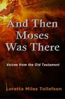 And Then Moses Was There: Voices from the Old Testament - Loretta Miles Tollefson - 9781533709110