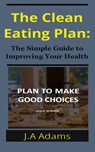 The Clean Eating Plan: The Simple Guide to Improving Your Health - J.A Adams - 9781533717597