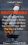 Envisioning: How To Take All Your Hopes, Dreams & Desires And Seamlessly Fit Them Into A Clear Vision Road-Map You Can Follow - Conrad L. Jones - 9781533755117