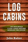Log Cabins: Everything You Need to Know Before Building a Log Cabin - BAKER,  John - 9781534822641