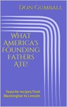 What America's Founding Fathers Ate! Favorite Recipes from Washington to Lincoln - Don Gumball - 9781536548990