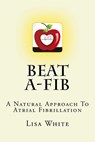 Beat A-Fib: A Natural Approach To Atrial Fibrillation - Lisa M. White - 9781537330563