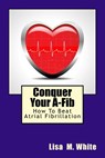 Conquer Your A-Fib: How To Beat Atrial Fibrillation - Lisa M. White - 9781537345437