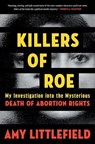 Killers of Roe: My Investigation Into the Mysterious Death of Abortion Rights - Amy Littlefield - 9781538769041