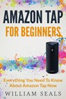Amazon Tap: Amazon Tap For Beginners - Everything You Need To Know About Amazon Tap Now - William Seals - 9781539341437