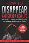How to Disappear and Start a New Life: How to Get a Complete New Identity Legally, How to Delete Yourself From The Internet - Raymond Phillips - 9781539713302