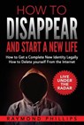 How to Disappear and Start a New Life: How to Get a Complete New Identity Legally, How to Delete Yourself From The Internet - Raymond Phillips - 9781539713302