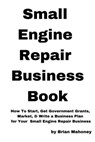 Small Engine Repair Business Book: How To Start, Get Government Grants, Market, & Write a Business Plan for Your Small Engine Repair Business - Brian Mahoney - 9781539742005