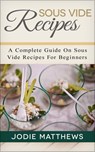Sous Vide Recipes: A Complete Guide On Sous Vide Recipes For Beginners - Jodie Matthews - 9781540150424