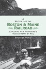 A History of the Boston and Maine Railroad: Exploring New Hampshire's Rugged Heart by Rail - Bruce D. Heald - 9781540218216