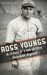 Ross Youngs: In Search of a San Antonio Baseball Legend - David King - 9781540221872