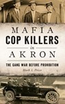 Mafia Cop Killers in Akron: The Gang War Before Prohibition - Mark J. Price - 9781540227393