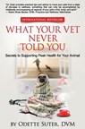 What Your Vet Never Told You: Secrets to Supporting Peak Health for Your Animal - Odette Suter DVM - 9781540561459