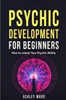 Psychic Development For Beginners: How to unlock Your Psychic Ability - Ashley Ward - 9781540665324