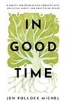 In Good Time – 8 Habits for Reimagining Productivity, Resisting Hurry, and Practicing Peace - Jen Pollock Michel - 9781540900548