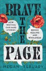 Brave the Page: How Writing Our Hard Stories Brings Healing and Wholeness - Megan Febuary - 9781540904980