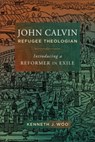 John Calvin, Refugee Theologian - Kenneth J. Woo - 9781540963055
