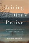 Joining Creation's Praise: A Theological Ethic of Creatureliness - Brian Brock - 9781540963260