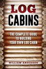 Log Cabins - The Complete Guide to Building Your Own Log Cabin - William Anderson - 9781541259133