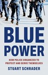 Blue Power: How Police Organized to Protect and Serve Themselves - Stuart Schrader - 9781541608030