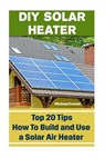 DIY Solar Heater: Top 20 Tips How To Build and Use a Solar Air Heater: (Power Generation) - Micheal Emmet - 9781542720366
