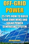 Off-Grid Power: 25 Tips How To Build Your Own Wind And Solar Power Generating System: (Power Generation) - Nathan Darrel - 9781542871549