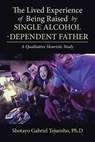 The Lived Experience of Being Raised by Single Alcohol-Dependent Father - Shotayo Gabriel Tejuosho Ph D - 9781543469424