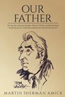 Our Father: Stirring Tales, Amusing Anecdotes, Historical Tidbits and Odd Ramblings Inspired by the Lives of the Honorable John M. Amick & His Ancesto - Martin Sherman Amick - 9781544008479
