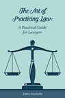 The Art of Practicing Law: A Practical Guide for Lawyers - John Allison - 9781544028699
