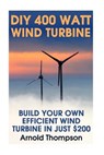 DIY 400 Watt Wind Turbine: Build Your Own Efficient Wind Turbine In Just $200: (Wind Power, Power Generation) - Arnold Thompson - 9781544163314