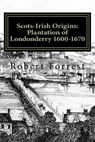 Scots-Irish Origins: Plantation of Londonderry 1600-1670: SCOTS-IRISH ORIGINS 1600-1800 A.D. GENEALOGICAL GLEANINGS OF THE SCOTS-IRISH PART - Robert Forrest - 9781544207537
